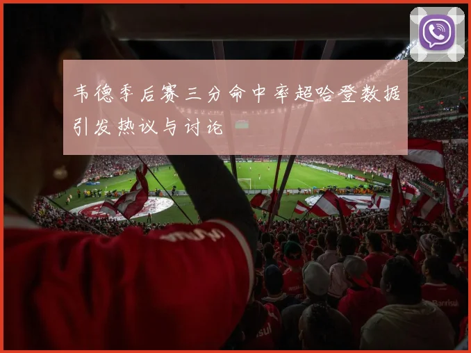 韦德季后赛三分命中率超哈登数据引发热议与讨论
