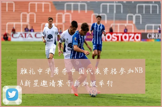 雅礼中学勇夺中国代表资格参加NBA新星邀请赛于新加坡举行