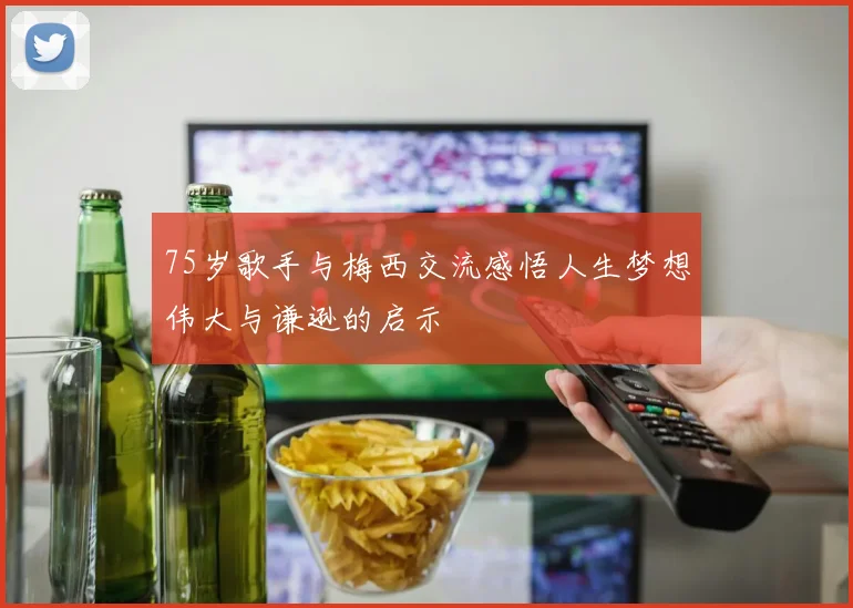 75岁歌手与梅西交流感悟人生梦想伟大与谦逊的启示