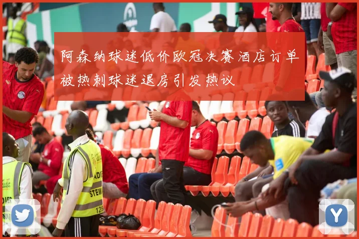 阿森纳球迷低价欧冠决赛酒店订单被热刺球迷退房引发热议