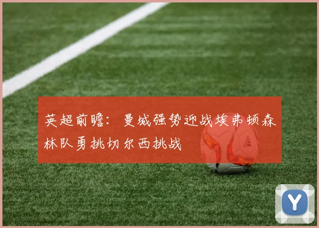 英超前瞻：曼城强势迎战埃弗顿森林队勇挑切尔西挑战