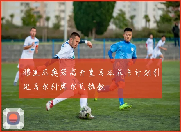 穆里尼奥若离开皇马本菲卡计划引进马尔科席尔瓦执教