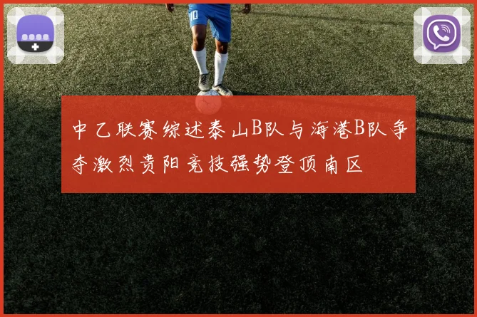中乙联赛综述泰山B队与海港B队争夺激烈贵阳竞技强势登顶南区