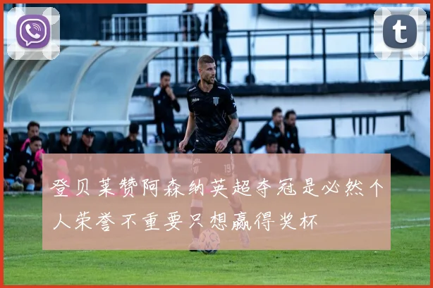 登贝莱赞阿森纳英超夺冠是必然个人荣誉不重要只想赢得奖杯