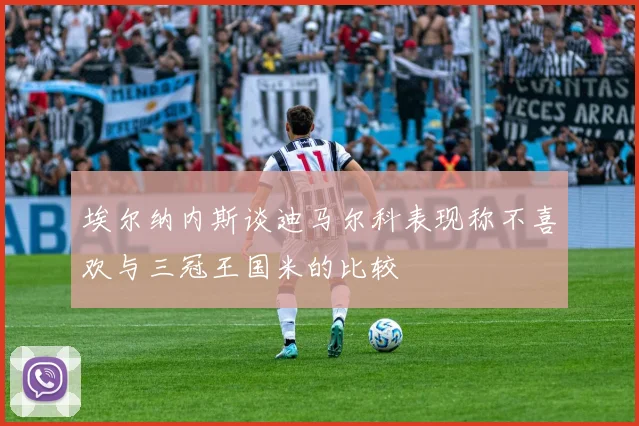 埃尔纳内斯谈迪马尔科表现称不喜欢与三冠王国米的比较