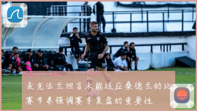 麦克法兰坦言未能适应桑德兰的比赛节奏强调赛季复盘的重要性